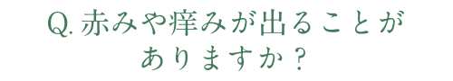 Q.赤みや痒みが出ることがありますか？